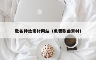 福建歌名特效素材网站（免费歌曲素材）